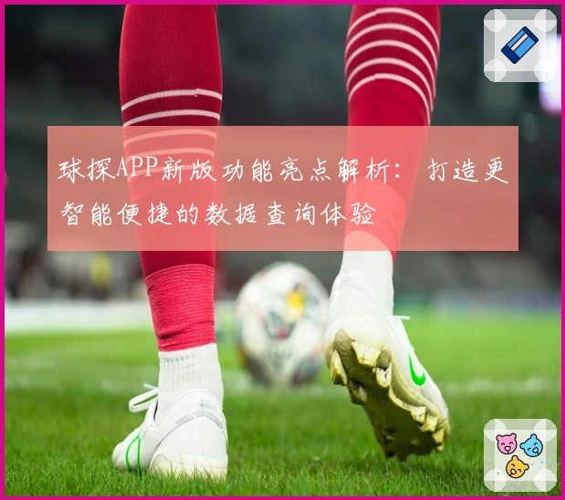 球探APP新版功能亮点解析：打造更智能便捷的数据查询体验