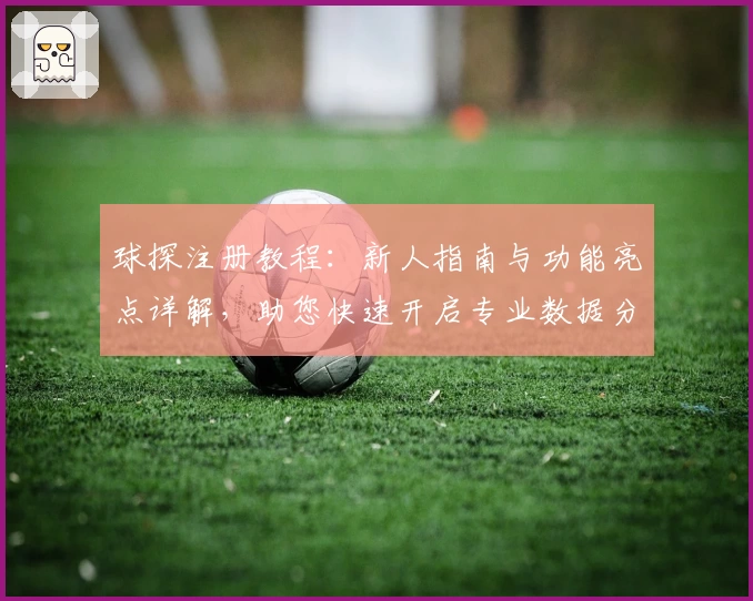 球探注册教程：新人指南与功能亮点详解，助您快速开启专业数据分析体验