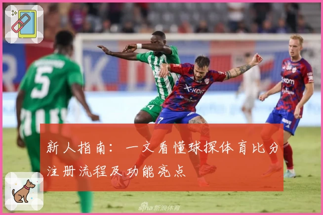 新人指南：一文看懂球探体育比分注册流程及功能亮点