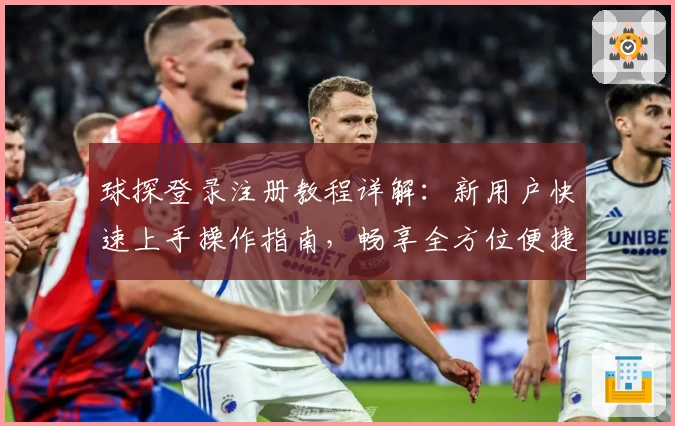 球探登录注册教程详解：新用户快速上手操作指南，畅享全方位便捷体验