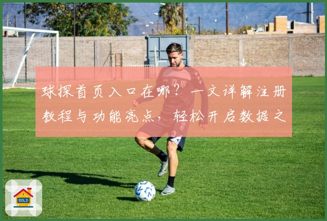 球探首页入口在哪？一文详解注册教程与功能亮点，轻松开启数据之旅