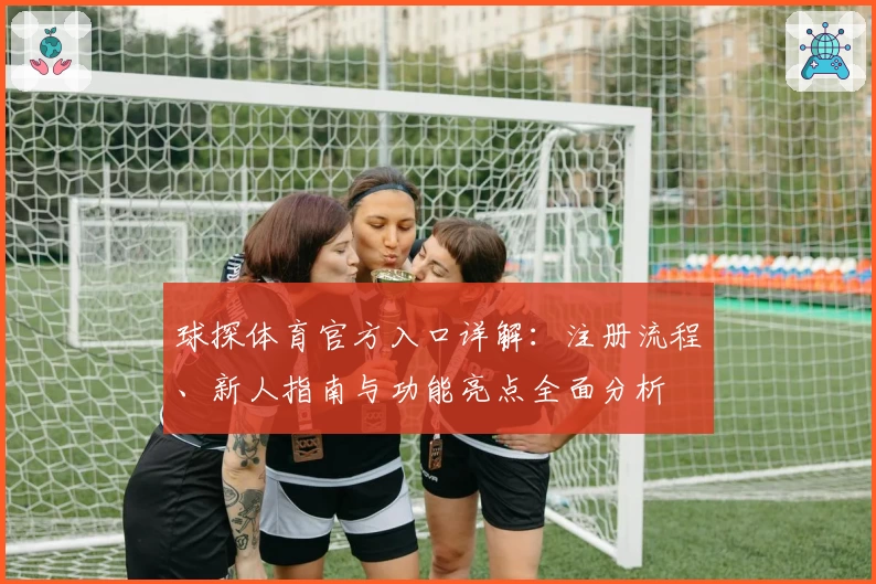 球探体育官方入口详解：注册流程、新人指南与功能亮点全面分析