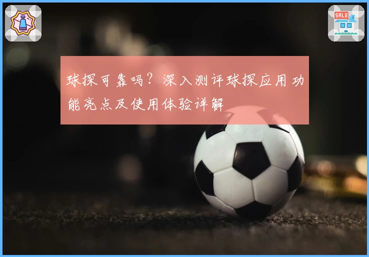 球探可靠吗？深入测评球探应用功能亮点及使用体验详解