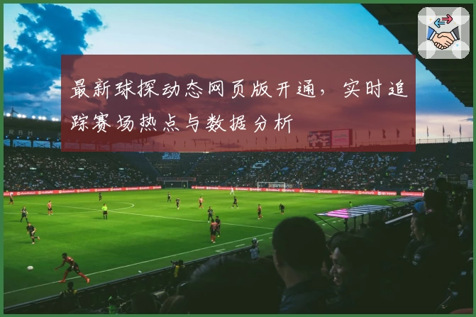 最新球探动态网页版开通，实时追踪赛场热点与数据分析