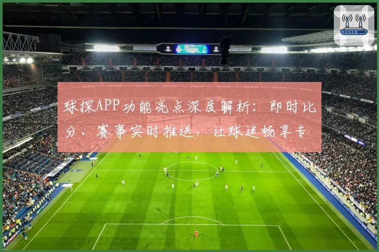 球探APP功能亮点深度解析：即时比分、赛事实时推送，让球迷畅享专业体育资讯