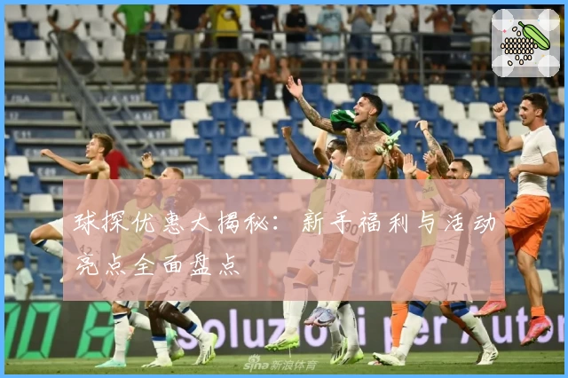 球探优惠大揭秘：新手福利与活动亮点全面盘点