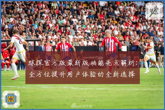 球探官方版最新版功能亮点解析：全方位提升用户体验的全新选择