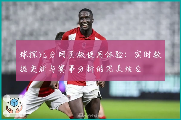 球探比分网页版使用体验：实时数据更新与赛事分析的完美结合