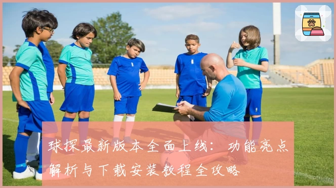 球探最新版本全面上线：功能亮点解析与下载安装教程全攻略