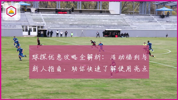球探优惠攻略全解析：活动福利与新人指南，助你快速了解使用亮点