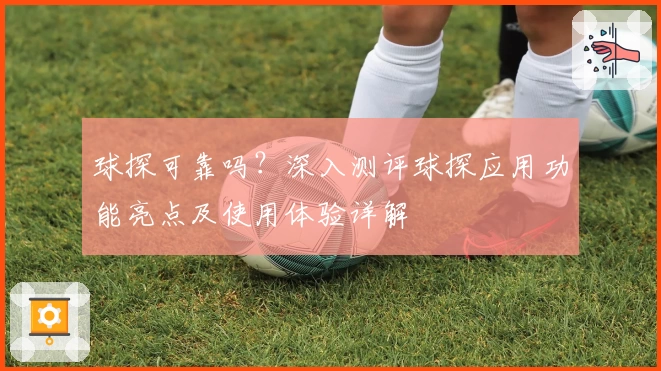 球探可靠吗？深入测评球探应用功能亮点及使用体验详解