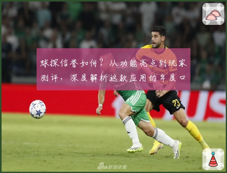 球探信誉如何？从功能亮点到玩家测评，深度解析这款应用的年度口碑