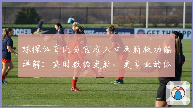 球探体育比分官方入口及新版功能详解：实时数据更新，更专业的体育赛事体验