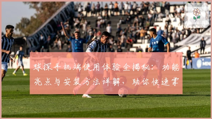 球探手机端使用体验全揭秘：功能亮点与安装方法详解，助你快速掌握核心玩法