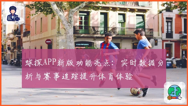 球探APP新版功能亮点:实时数据分析与赛事追踪提升体育体验