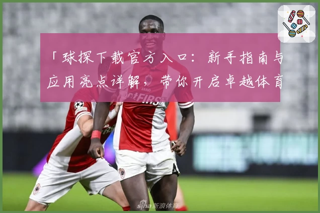 「球探下载官方入口：新手指南与应用亮点详解，带你开启卓越体育数据体验」
