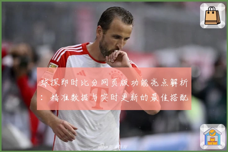 球探即时比分网页版功能亮点解析:精准数据与实时更新的最佳搭配