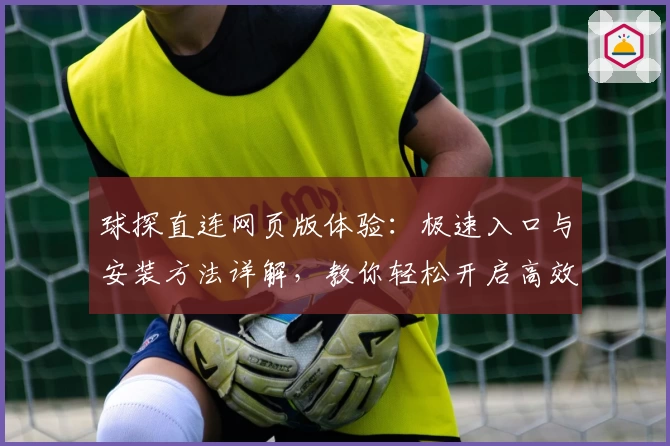 球探直连网页版体验：极速入口与安装方法详解，教你轻松开启高效数据之旅